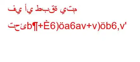 في أي طبقة يتم تحئb+6)a6av+v)b6,v'